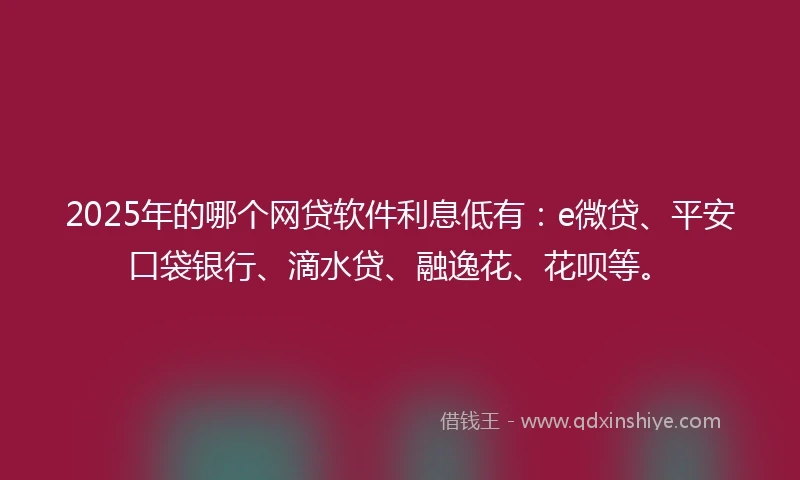 2025年的哪个网贷软件利息低有：e微贷、平安口袋银行、滴水贷、融逸花、花呗等。