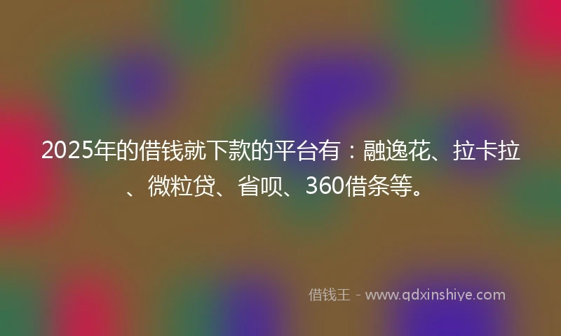 2025年的借钱就下款的平台有：融逸花、拉卡拉、微粒贷、省呗、360借条等。