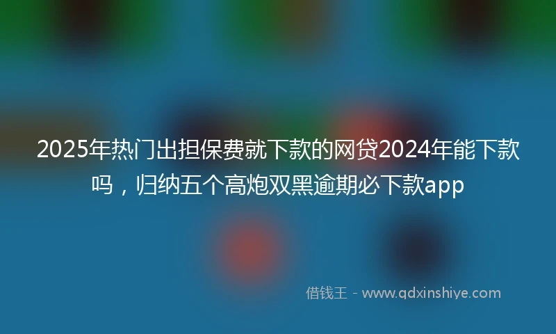 2025年热门出担保费就下款的网贷2024年能下款吗，归纳五个高炮双黑逾期必下款app