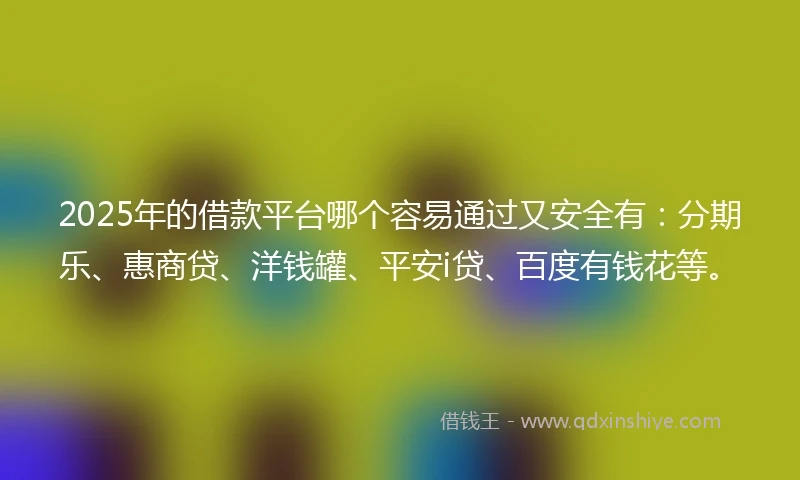 2025年的借款平台哪个容易通过又安全有：分期乐、惠商贷、洋钱罐、平安i贷、百度有钱花等。