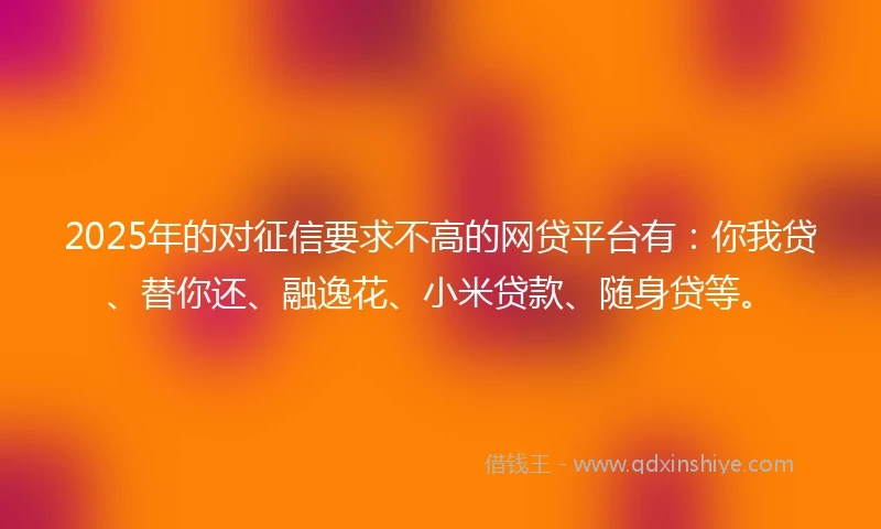 2025年的对征信要求不高的网贷平台有：你我贷、替你还、融逸花、小米贷款、随身贷等。
