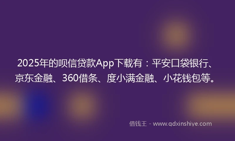 2025年的呗信贷款App下载有：平安口袋银行、京东金融、360借条、度小满金融、小花钱包等。