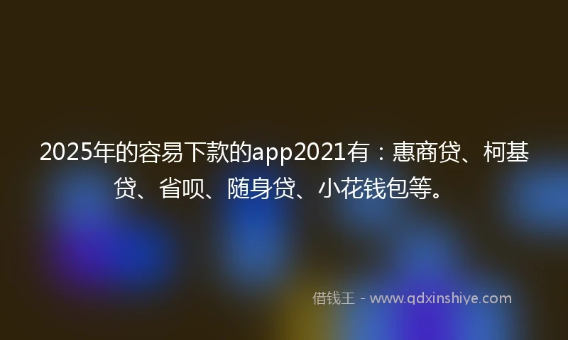 2025年的容易下款的app2021有：惠商贷、柯基贷、省呗、随身贷、小花钱包等。