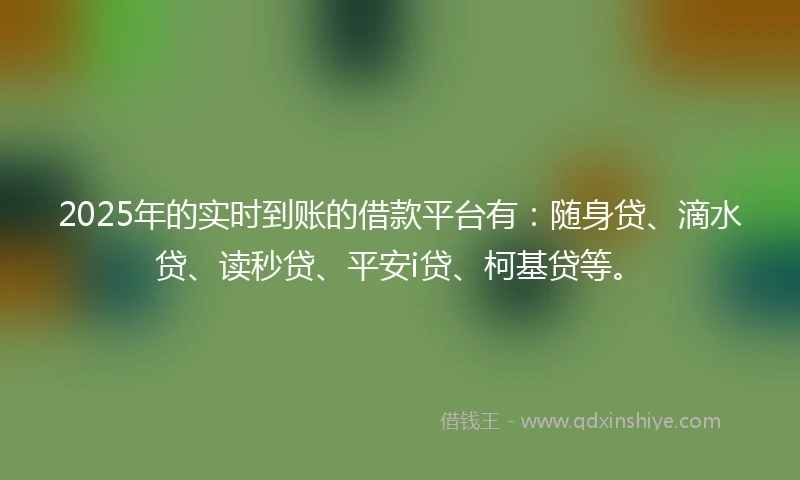 2025年的实时到账的借款平台有：随身贷、滴水贷、读秒贷、平安i贷、柯基贷等。