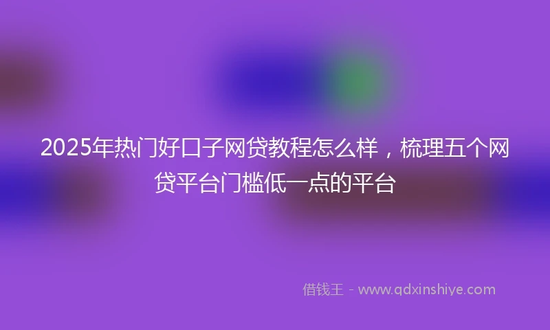 2025年热门好口子网贷教程怎么样，梳理五个网贷平台门槛低一点的平台