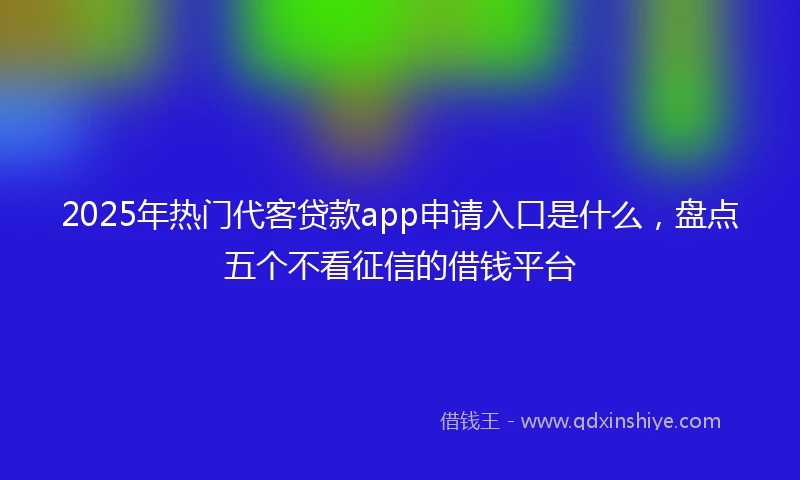 2025年热门代客贷款app申请入口是什么，盘点五个不看征信的借钱平台