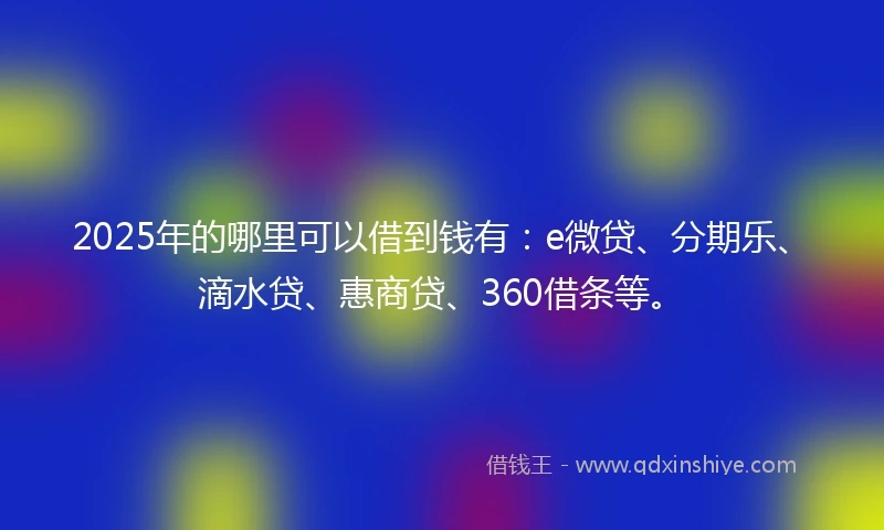2025年的哪里可以借到钱有：e微贷、分期乐、滴水贷、惠商贷、360借条等。