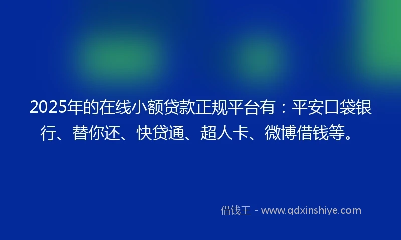2025年的在线小额贷款正规平台有：平安口袋银行、替你还、快贷通、超人卡、微博借钱等。