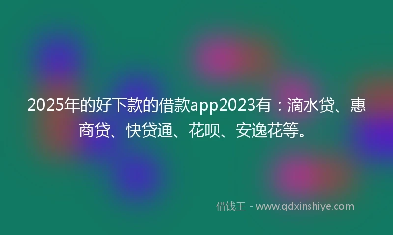 2025年的好下款的借款app2023有：滴水贷、惠商贷、快贷通、花呗、安逸花等。