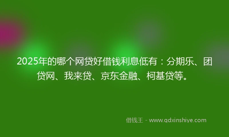 2025年的哪个网贷好借钱利息低有：分期乐、团贷网、我来贷、京东金融、柯基贷等。