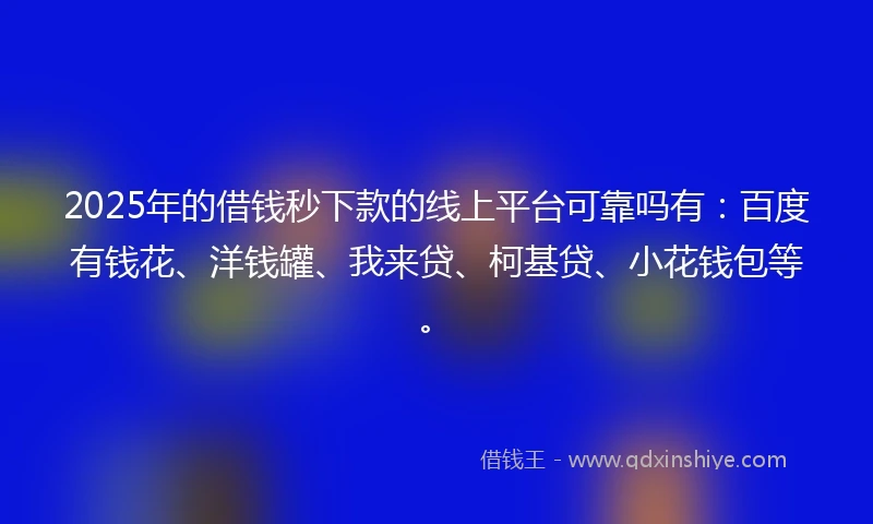 2025年的借钱秒下款的线上平台可靠吗有：百度有钱花、洋钱罐、我来贷、柯基贷、小花钱包等。