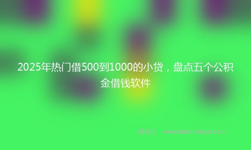 2025年热门借500到1000的小贷，盘点五个公积金借钱软件
