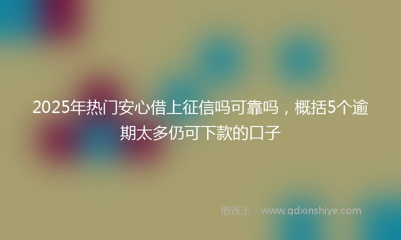 2025年热门安心借上征信吗可靠吗，概括5个逾期太多仍可下款的口子