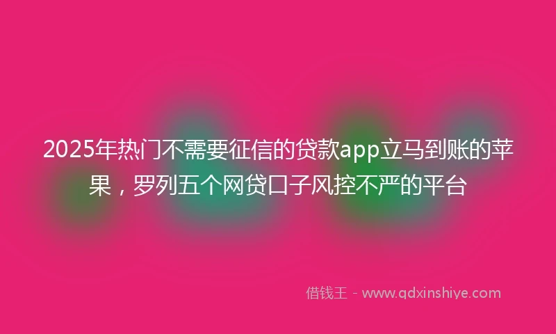 2025年热门不需要征信的贷款app立马到账的苹果，罗列五个网贷口子风控不严的平台