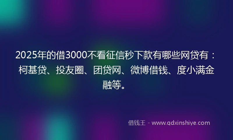 2025年的借3000不看征信秒下款有哪些网贷有：柯基贷、投友圈、团贷网、微博借钱、度小满金融等。