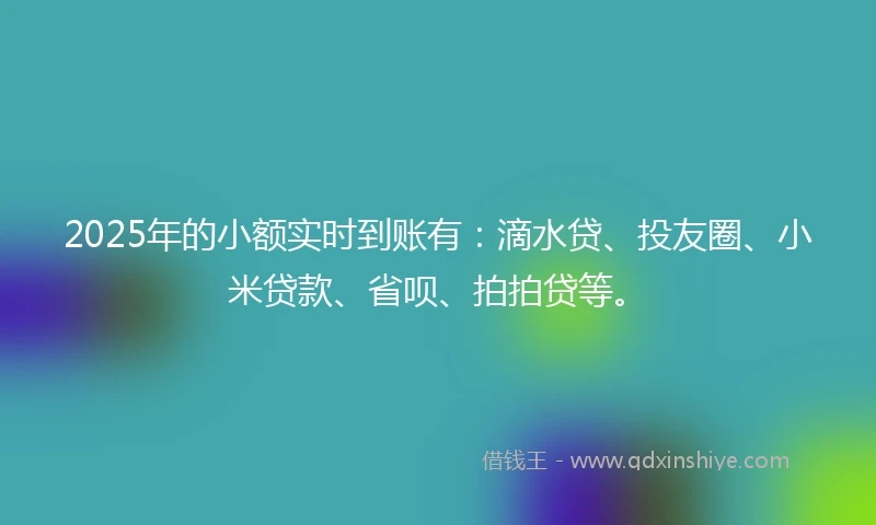 2025年的小额实时到账有：滴水贷、投友圈、小米贷款、省呗、拍拍贷等。
