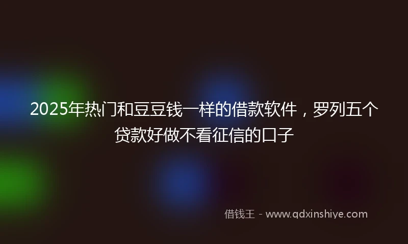 2025年热门和豆豆钱一样的借款软件，罗列五个贷款好做不看征信的口子