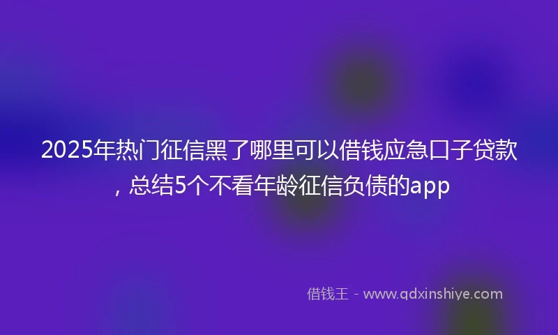 2025年热门征信黑了哪里可以借钱应急口子贷款，总结5个不看年龄征信负债的app