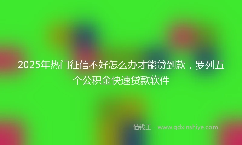 2025年热门征信不好怎么办才能贷到款，罗列五个公积金快速贷款软件