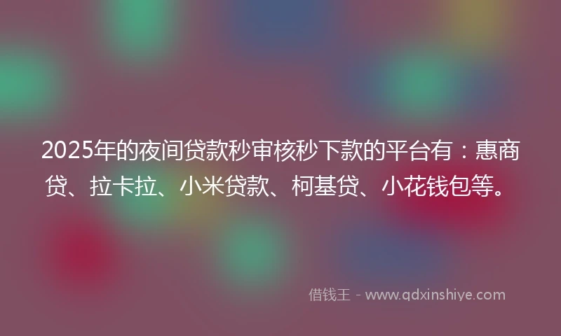 2025年的夜间贷款秒审核秒下款的平台有：惠商贷、拉卡拉、小米贷款、柯基贷、小花钱包等。