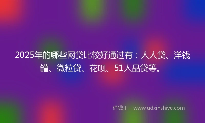 2025年的哪些网贷比较好通过有：人人贷、洋钱罐、微粒贷、花呗、51人品贷等。