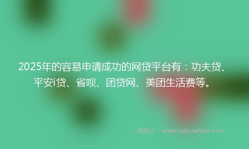 2025年的容易申请成功的网贷平台有：功夫贷、平安i贷、省呗、团贷网、美团生活费等。