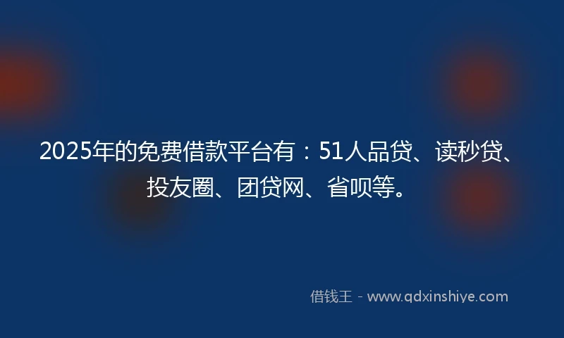2025年的免费借款平台有：51人品贷、读秒贷、投友圈、团贷网、省呗等。