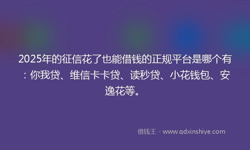 2025年的征信花了也能借钱的正规平台是哪个有：你我贷、维信卡卡贷、读秒贷、小花钱包、安逸花等。