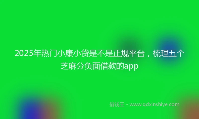 2025年热门小康小贷是不是正规平台，梳理五个芝麻分负面借款的app