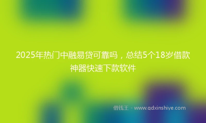 2025年热门中融易贷可靠吗，总结5个18岁借款神器快速下款软件