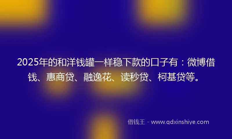 2025年的和洋钱罐一样稳下款的口子有：微博借钱、惠商贷、融逸花、读秒贷、柯基贷等。