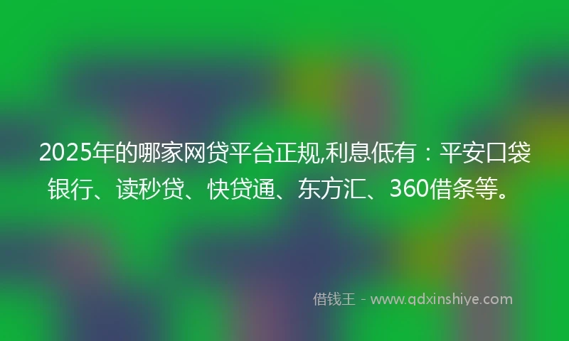 2025年的哪家网贷平台正规,利息低有：平安口袋银行、读秒贷、快贷通、东方汇、360借条等。