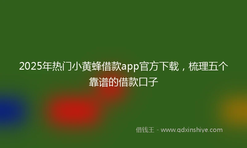 2025年热门小黄蜂借款app官方下载，梳理五个靠谱的借款口子