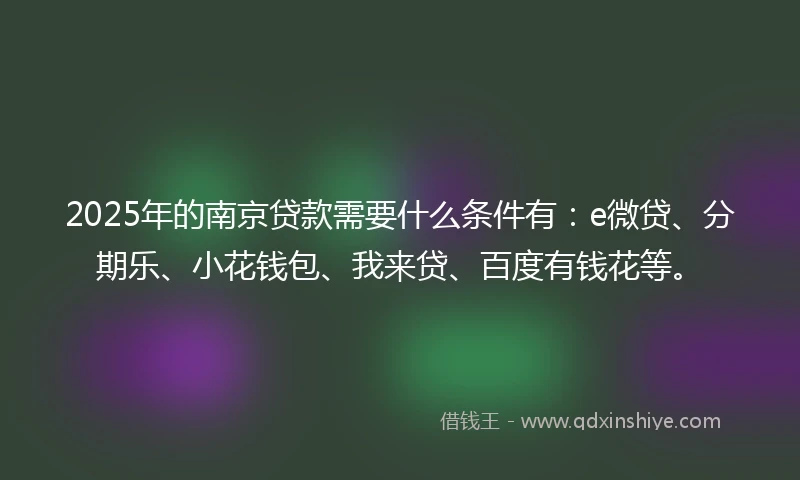 2025年的南京贷款需要什么条件有：e微贷、分期乐、小花钱包、我来贷、百度有钱花等。
