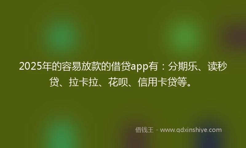 2025年的容易放款的借贷app有：分期乐、读秒贷、拉卡拉、花呗、信用卡贷等。