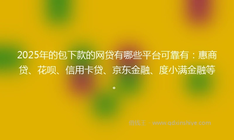 2025年的包下款的网贷有哪些平台可靠有：惠商贷、花呗、信用卡贷、京东金融、度小满金融等。