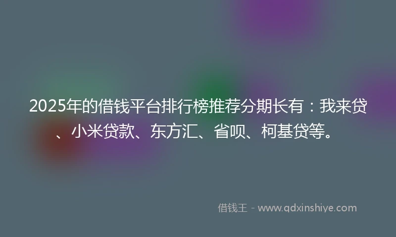 2025年的借钱平台排行榜推荐分期长有：我来贷、小米贷款、东方汇、省呗、柯基贷等。