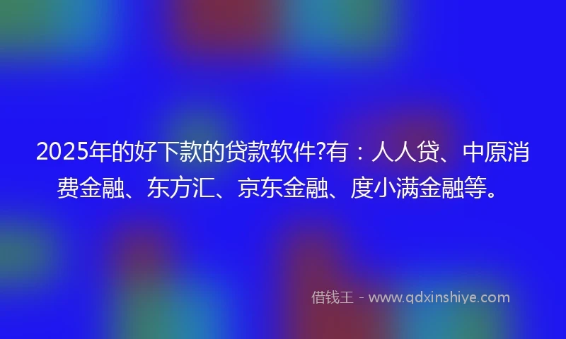 2025年的好下款的贷款软件?有：人人贷、中原消费金融、东方汇、京东金融、度小满金融等。