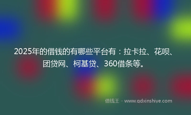 2025年的借钱的有哪些平台有：拉卡拉、花呗、团贷网、柯基贷、360借条等。