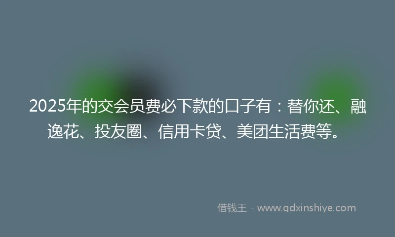 2025年的交会员费必下款的口子有：替你还、融逸花、投友圈、信用卡贷、美团生活费等。