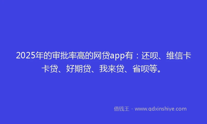 2025年的审批率高的网贷app有：还呗、维信卡卡贷、好期贷、我来贷、省呗等。