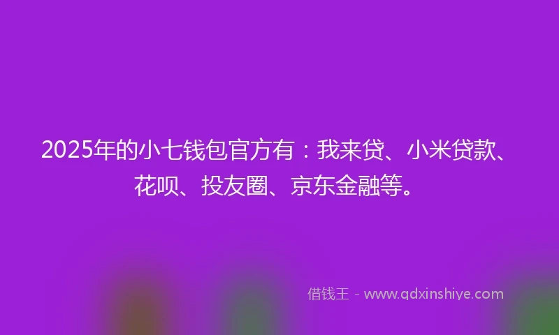 2025年的小七钱包官方有：我来贷、小米贷款、花呗、投友圈、京东金融等。