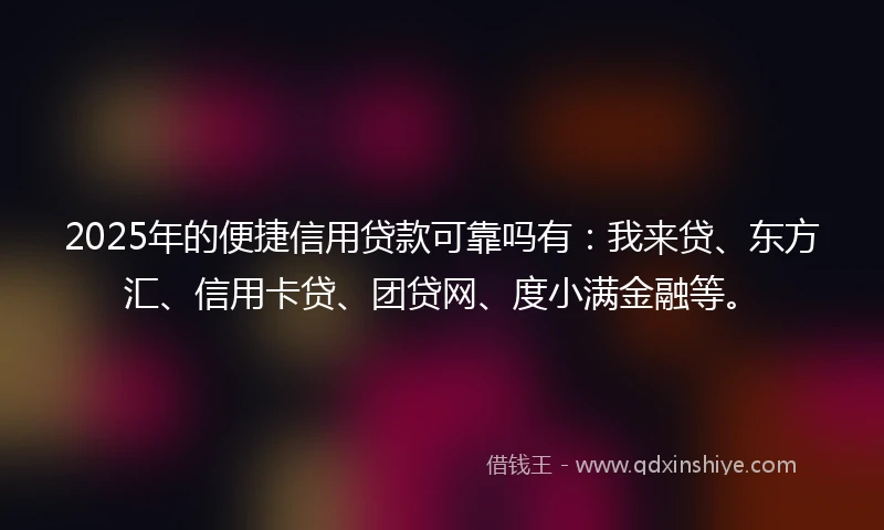 2025年的便捷信用贷款可靠吗有：我来贷、东方汇、信用卡贷、团贷网、度小满金融等。