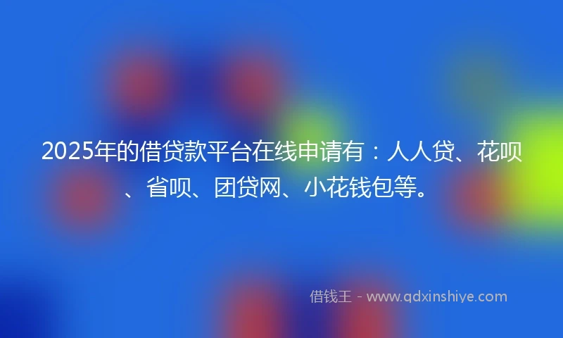 2025年的借贷款平台在线申请有：人人贷、花呗、省呗、团贷网、小花钱包等。