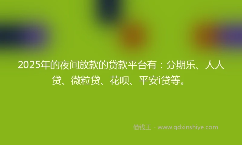 2025年的夜间放款的贷款平台有：分期乐、人人贷、微粒贷、花呗、平安i贷等。