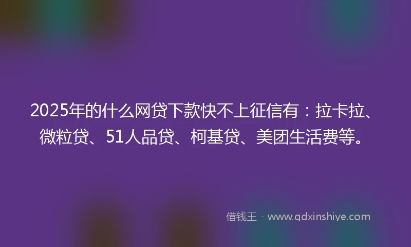 2025年的什么网贷下款快不上征信有：拉卡拉、微粒贷、51人品贷、柯基贷、美团生活费等。