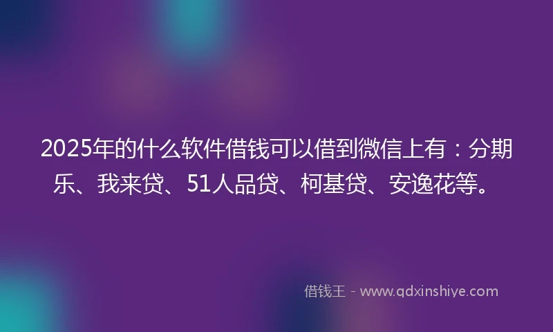 2025年的什么软件借钱可以借到微信上有：分期乐、我来贷、51人品贷、柯基贷、安逸花等。