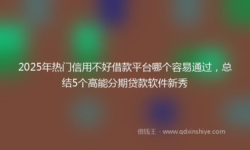 2025年热门信用不好借款平台哪个容易通过，总结5个高能分期贷款软件新秀