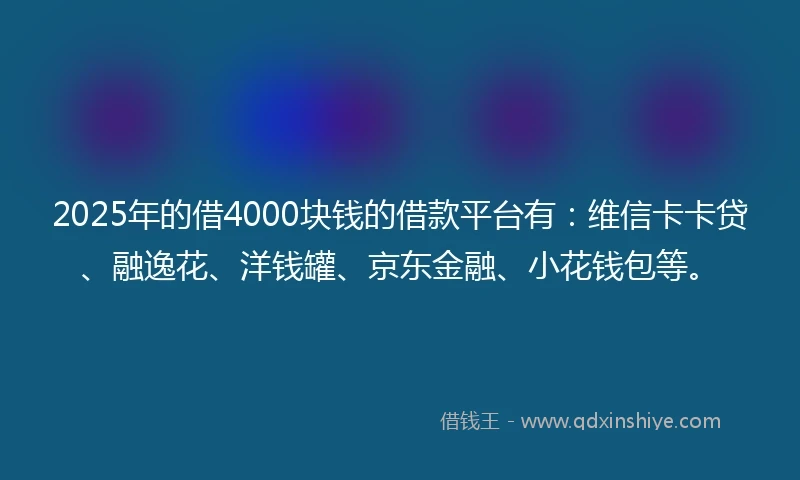2025年的借4000块钱的借款平台有：维信卡卡贷、融逸花、洋钱罐、京东金融、小花钱包等。