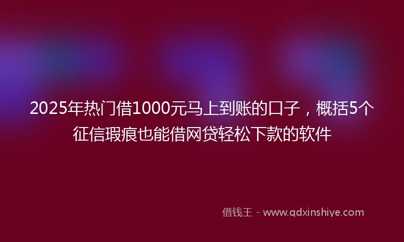 2025年热门借1000元马上到账的口子，概括5个征信瑕疵也能借网贷轻松下款的软件